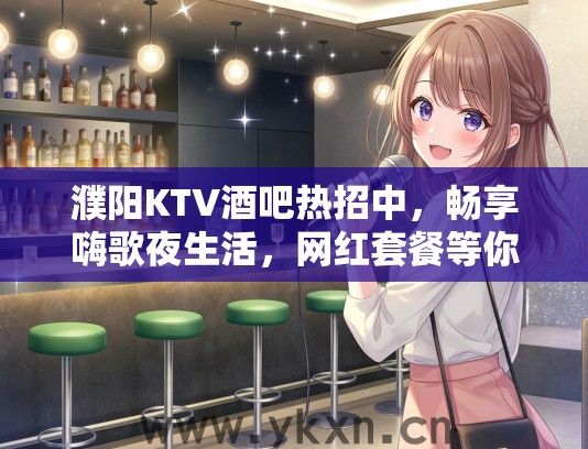 濮阳KTV酒吧热招中，畅享嗨歌夜生活，网红套餐等你来体验！