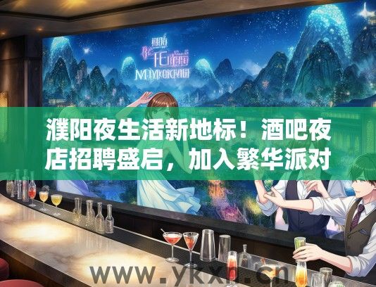 濮阳夜生活新地标！酒吧夜店招聘盛启，加入繁华派对狂欢！