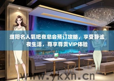 濮阳名人氧吧夜总会预订攻略，享受静谧夜生活，尊享尊贵VIP体验