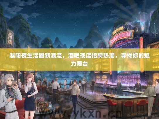 濮阳夜生活圈新潮流，酒吧夜店招聘热潮，寻找你的魅力舞台