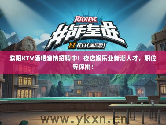 濮阳KTV酒吧激情招聘中！夜店娱乐业新潮人才，职位等你挑！