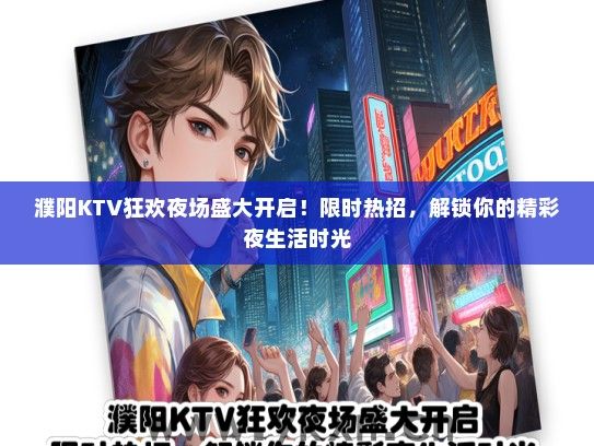 濮阳KTV狂欢夜场盛大开启！限时热招，解锁你的精彩夜生活时光