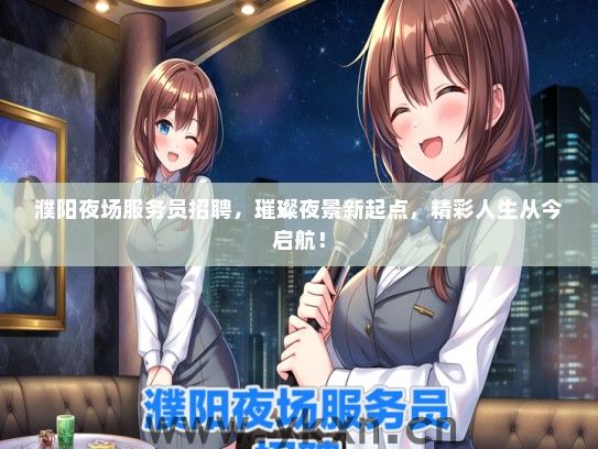 濮阳夜场服务员招聘，璀璨夜景新起点，精彩人生从今启航！
