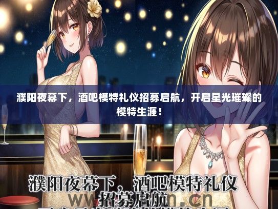 濮阳夜幕下，酒吧模特礼仪招募启航，开启星光璀璨的模特生涯！